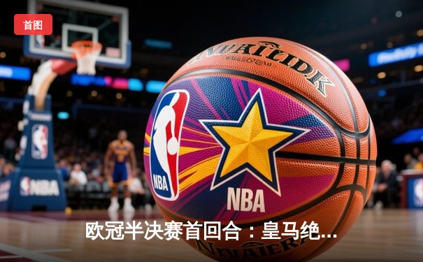 欧冠半决赛首回合：皇马绝境逆转3-2拜仁，维尼修斯双响贝林厄姆制胜