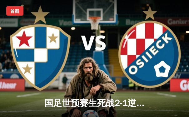 国足世预赛生死战2-1逆转泰国，武磊韦世豪破门保留出线希望