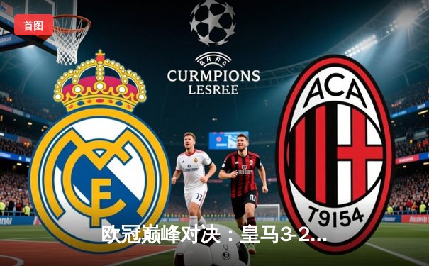欧冠巅峰对决：皇马3-2逆转拜仁，贝林厄姆补时绝杀挺进决赛