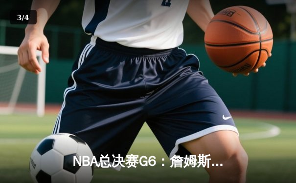 NBA总决赛G6：詹姆斯狂砍40分助湖人逆转夺冠，戴维斯关键封盖锁定胜局 - 3
