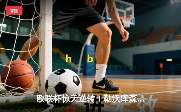 欧联杯惊天逆转！勒沃库森3-2绝杀罗马，赛季不败神话延续至49场