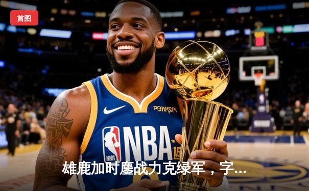 雄鹿加时鏖战力克绿军，字母哥44+14+7主宰北岸花园