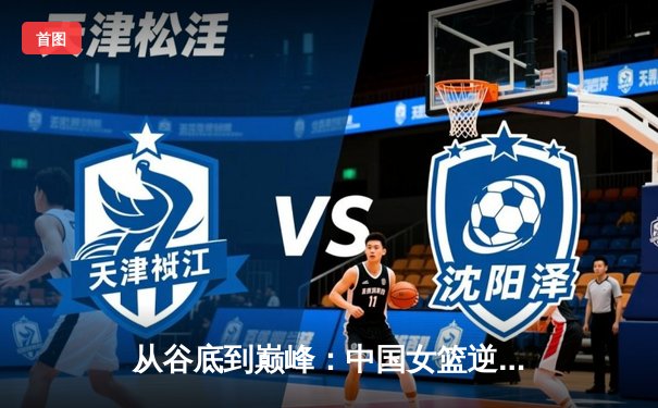 从谷底到巅峰：中国女篮逆境崛起的启示与未来挑战