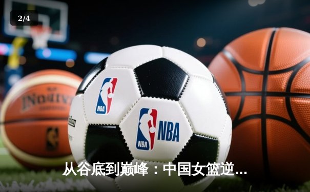 从谷底到巅峰：中国女篮逆境崛起的启示与未来挑战 - 2