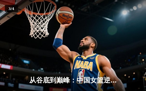 从谷底到巅峰：中国女篮逆境崛起的启示与未来挑战 - 3