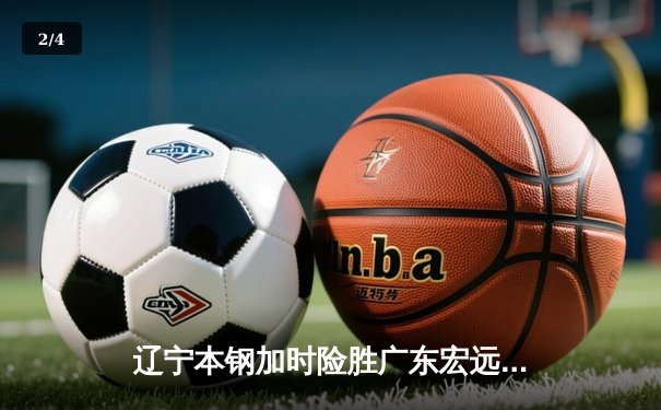 辽宁本钢加时险胜广东宏远 CBA半决赛上演史诗级对决 - 2