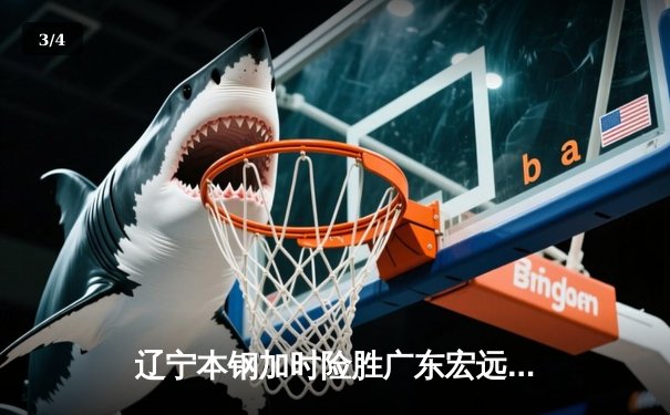辽宁本钢加时险胜广东宏远 CBA半决赛上演史诗级对决 - 3