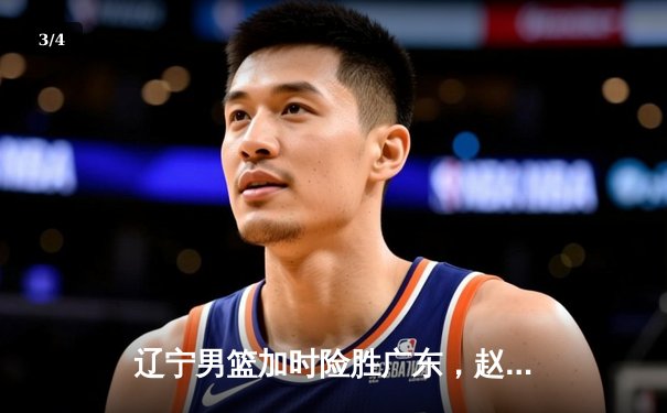 辽宁男篮加时险胜广东，赵继伟33分导演逆转好戏 - 3