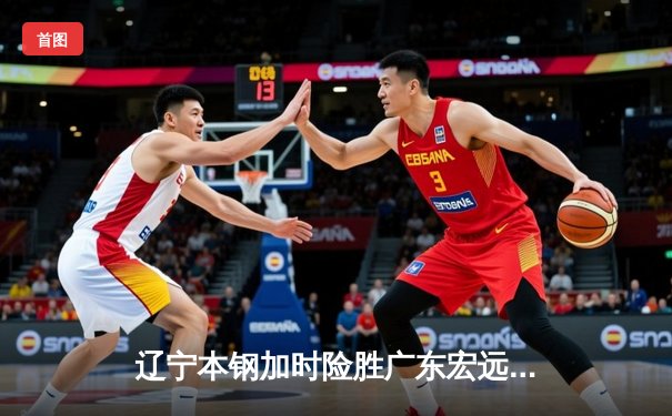 辽宁本钢加时险胜广东宏远 CBA半决赛上演史诗级对决