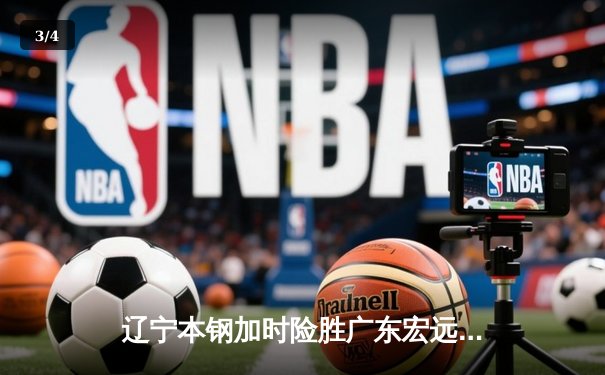 辽宁本钢加时险胜广东宏远 CBA半决赛上演史诗级对决 - 3