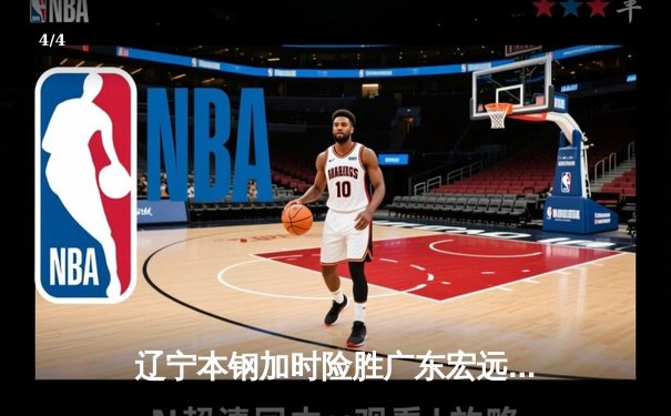 辽宁本钢加时险胜广东宏远 CBA半决赛上演史诗级对决 - 4