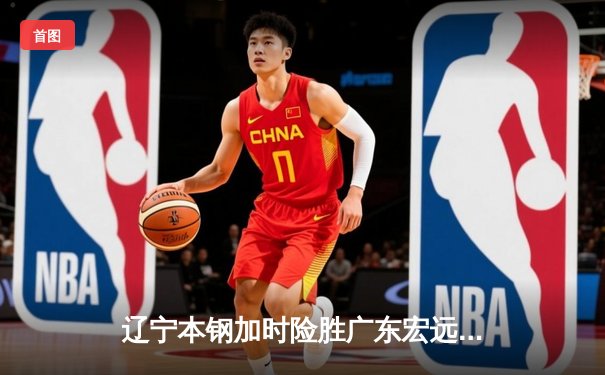 辽宁本钢加时险胜广东宏远 CBA半决赛上演史诗级对决