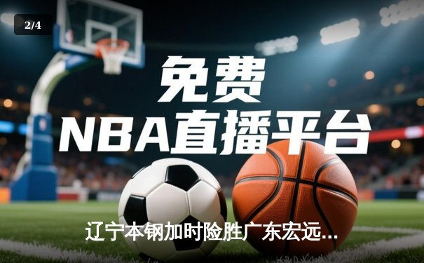 辽宁本钢加时险胜广东宏远 CBA半决赛上演史诗级对决 - 2