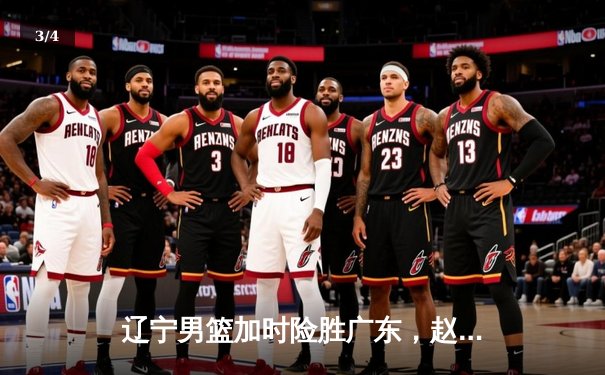 辽宁男篮加时险胜广东，赵继伟33分导演逆转好戏 - 3