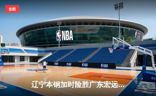 辽宁本钢加时险胜广东宏远 CBA半决赛上演史诗级对决