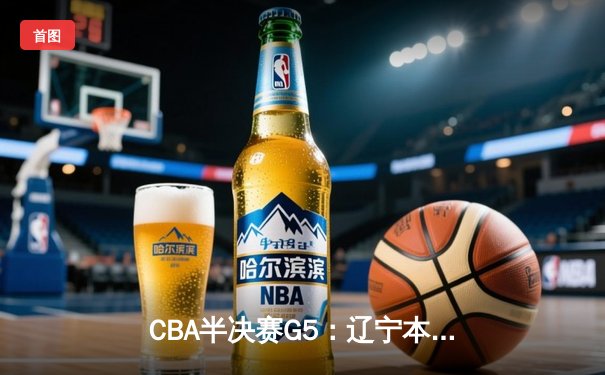 CBA半决赛G5：辽宁本钢加时逆转广东宏远 赵继伟33分率队挺进总决赛
